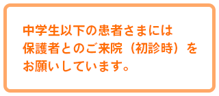 中学生以下の患者さまには保護者とのご来院（初診時）をお願いしています。